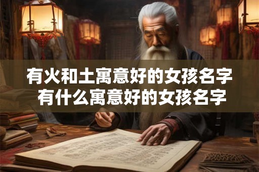 有火和土寓意好的女孩名字 有什么寓意好的女孩名字含有火和土的元素