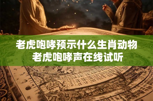 老虎咆哮预示什么生肖动物 老虎咆哮声在线试听 老虎咆哮预示什么生肖动物 老虎咆哮声在线试听
