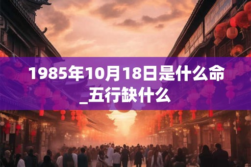 1985年10月18日是什么命_五行缺什么