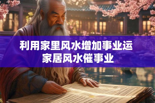 利用家里风水增加事业运 家居风水催事业