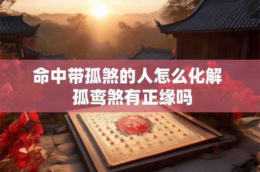 命中带孤煞的人怎么化解  孤鸾煞有正缘吗