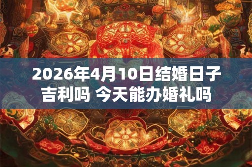 2026年4月10日结婚日子吉利吗 今天能办婚礼吗