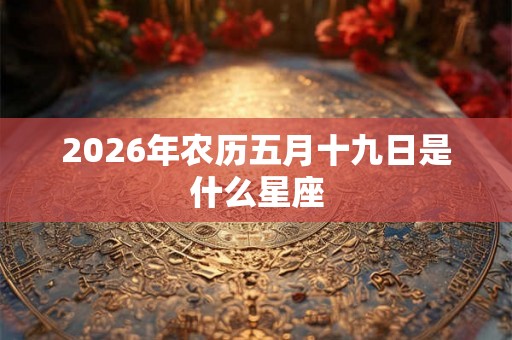 2026年农历五月十九日是什么星座