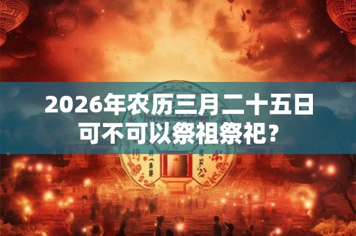 2026年农历三月二十五日可不可以祭祖祭祀？