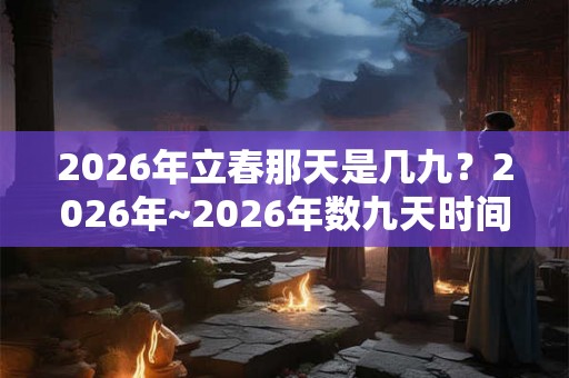 2026年立春那天是几九?2026年~2026年数九天时间表! 2026年立春那天是几九?2026年~2026年数九天时间表!
