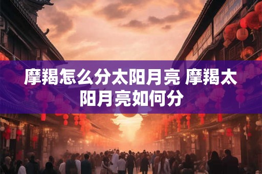 摩羯怎么分太阳月亮 摩羯太阳月亮如何分