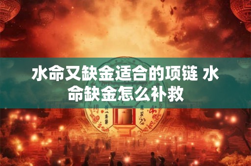 水命又缺金适合的项链 水命缺金怎么补救