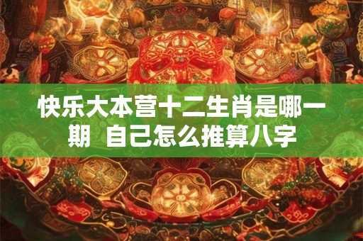 快乐大本营十二生肖是哪一期  自己怎么推算八字