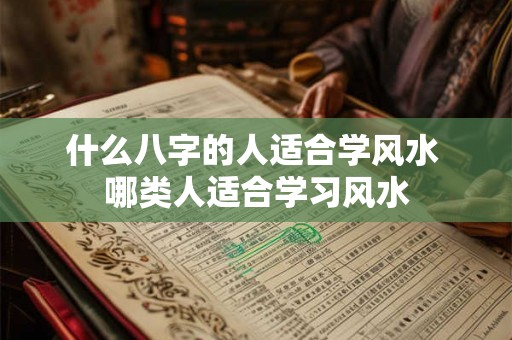 什么八字的人适合学风水 哪类人适合学习风水 什么八字的人适合学风水 哪类人适合学习风水