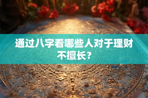 通过八字看哪些人对于理财不擅长？