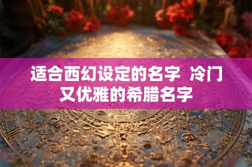 适合西幻设定的名字  冷门又优雅的希腊名字