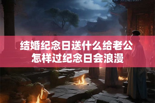 结婚纪念日送什么给老公 怎样过纪念日会浪漫