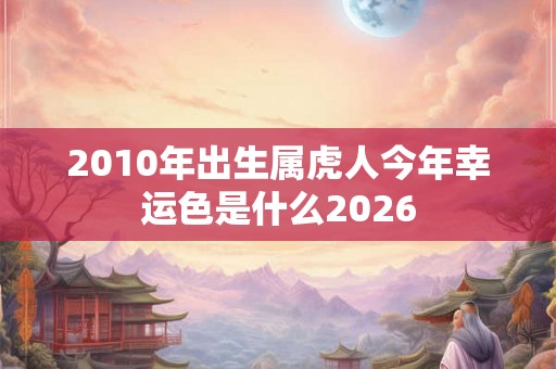 2010年出生属虎人今年幸运色是什么2026 2010年出生属虎人今年幸运色是什么2026