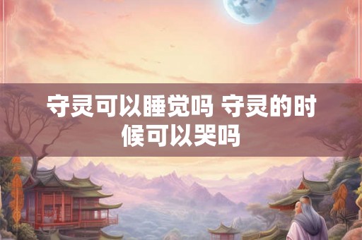 守灵可以睡觉吗 守灵的时候可以哭吗