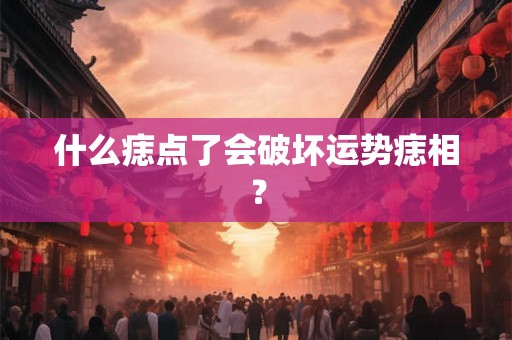 什么痣点了会破坏运势痣相？