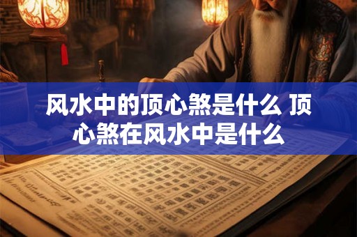 风水中的顶心煞是什么 顶心煞在风水中是什么