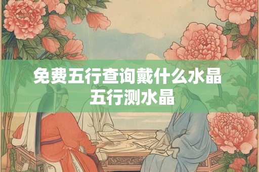 免费五行查询戴什么水晶 五行测水晶 免费五行查询戴什么水晶 五行测水晶