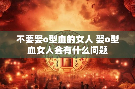 不要娶o型血的女人 娶o型血女人会有什么问题