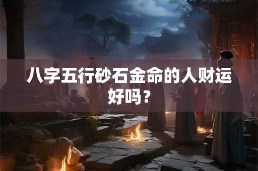八字五行砂石金命的人财运好吗? 八字五行砂石金命的人财运好吗?