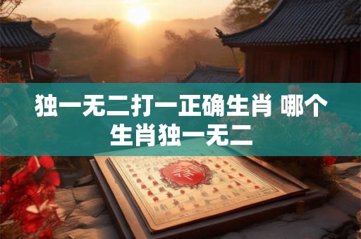 独一无二打一正确生肖 哪个生肖独一无二