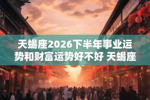 天蝎座2026下半年事业运势和财富运势好不好 天蝎座运势详解