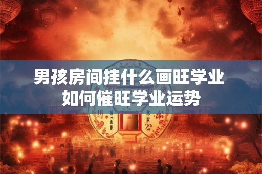 男孩房间挂什么画旺学业 如何催旺学业运势
