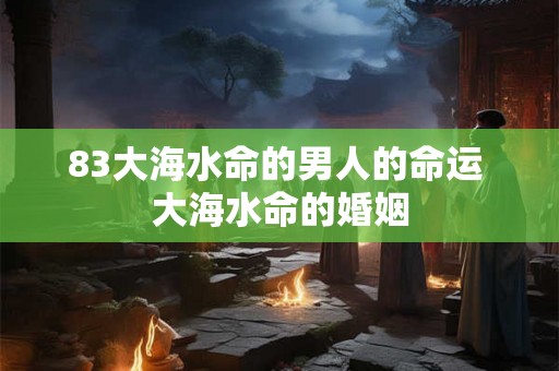 83大海水命的男人的命运 大海水命的婚姻