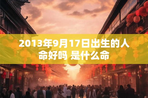 2013年9月17日出生的人命好吗 是什么命