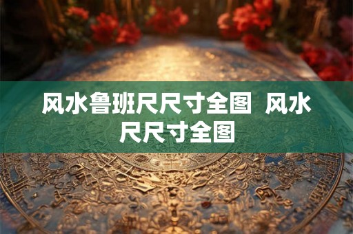风水鲁班尺尺寸全图 风水尺尺寸全图 风水鲁班尺尺寸全图 风水尺尺寸全图