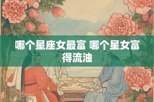 哪个星座女最富 哪个星女富得流油