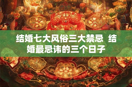 结婚七大风俗三大禁忌  结婚最忌讳的三个日子