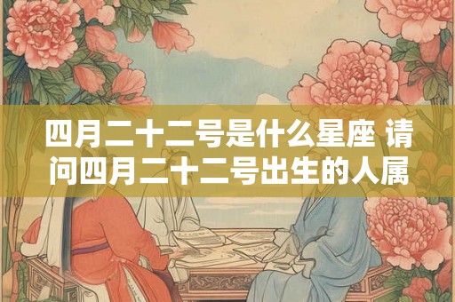 四月二十二号是什么星座 请问四月二十二号出生的人属于哪个星座 四月二十二号是什么星座 请问四月二十二号出生的人属于哪个星座