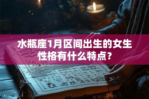 水瓶座1月区间出生的女生性格有什么特点？