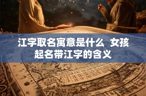 江字取名寓意是什么  女孩起名带江字的含义