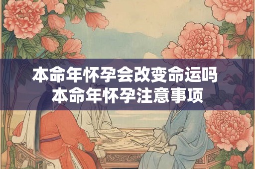 本命年怀孕会改变命运吗 本命年怀孕注意事项