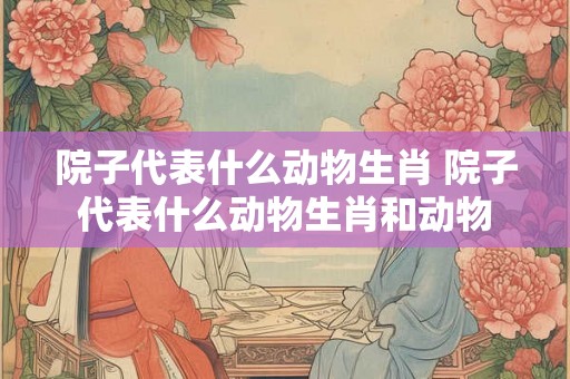 院子代表什么动物生肖 院子代表什么动物生肖和动物