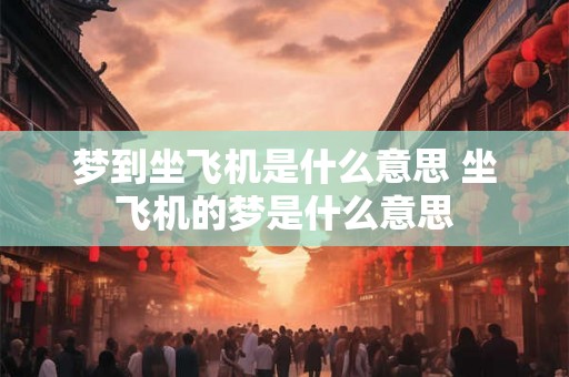 梦到坐飞机是什么意思 坐飞机的梦是什么意思