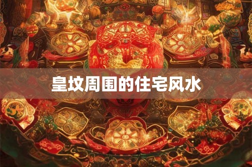 皇坟周围的住宅风水 皇坟周围的住宅风水