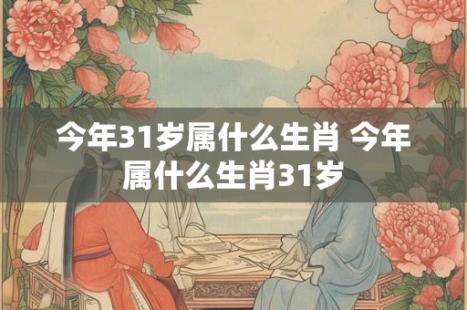 今年31岁属什么生肖 今年属什么生肖31岁