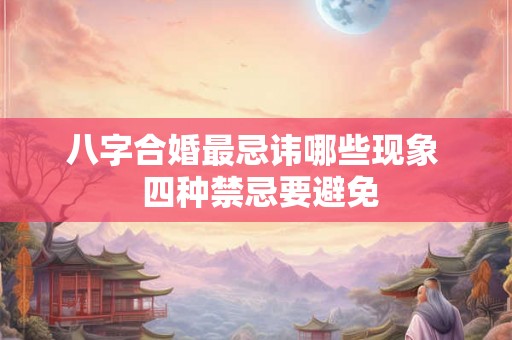 八字合婚最忌讳哪些现象 四种禁忌要避免 八字合婚最忌讳哪些现象 四种禁忌要避免