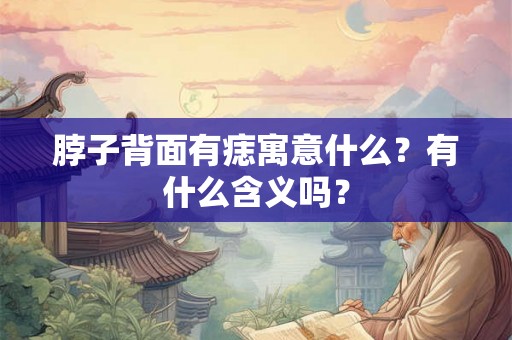 脖子背面有痣寓意什么？有什么含义吗？