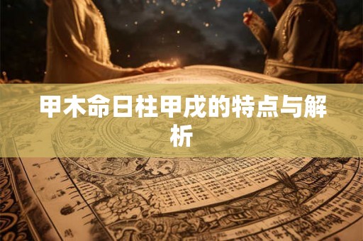 甲木命日柱甲戌的特点与解析