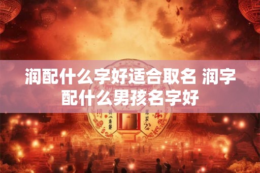 润配什么字好适合取名 润字配什么男孩名字好