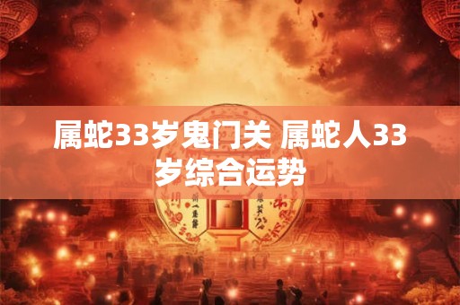 属蛇33岁鬼门关 属蛇人33岁综合运势 属蛇33岁鬼门关 属蛇人33岁综合运势
