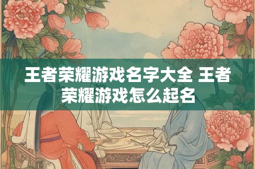 王者荣耀游戏名字大全 王者荣耀游戏怎么起名