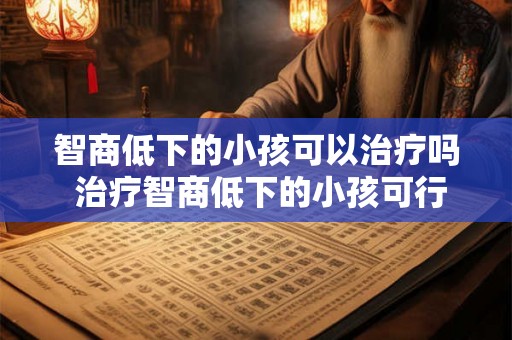 智商低下的小孩可以治疗吗 治疗智商低下的小孩可行吗