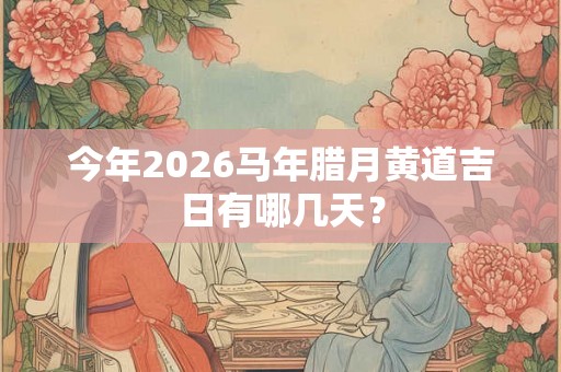 今年2026马年腊月黄道吉日有哪几天? 今年2026马年腊月黄道吉日有哪几天?