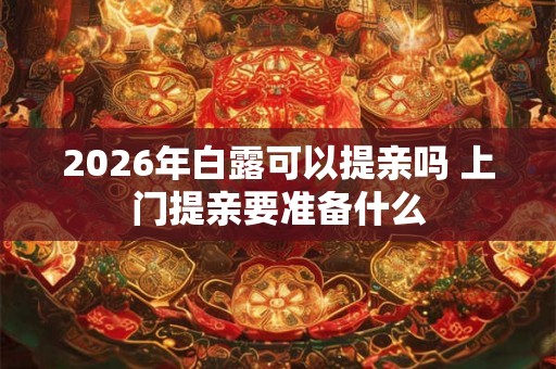 2026年白露可以提亲吗 上门提亲要准备什么