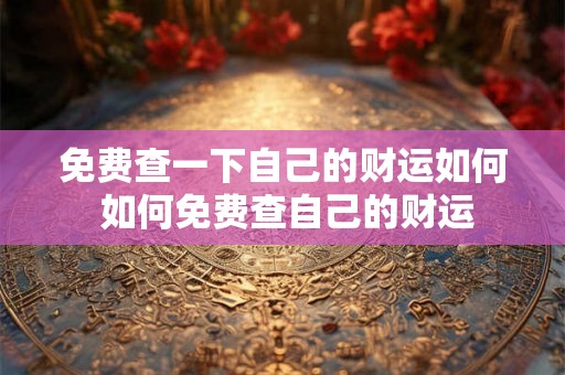 免费查一下自己的财运如何 如何免费查自己的财运
