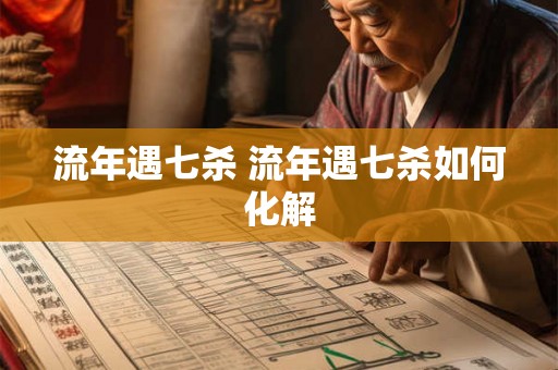 流年遇七杀 流年遇七杀如何化解